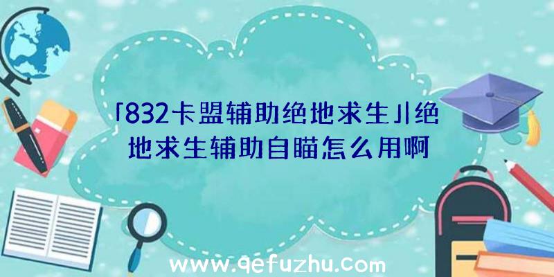 「832卡盟辅助绝地求生」|绝地求生辅助自瞄怎么用啊